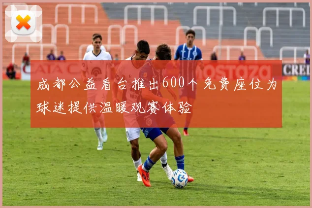 成都公益看台推出600个免费座位为球迷提供温暖观赛体验