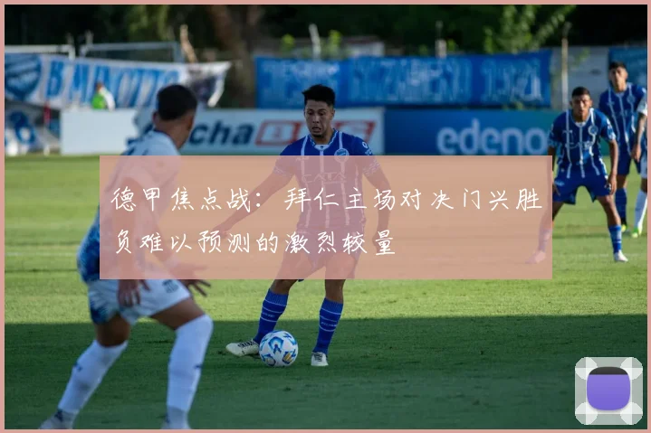 德甲焦点战：拜仁主场对决门兴胜负难以预测的激烈较量