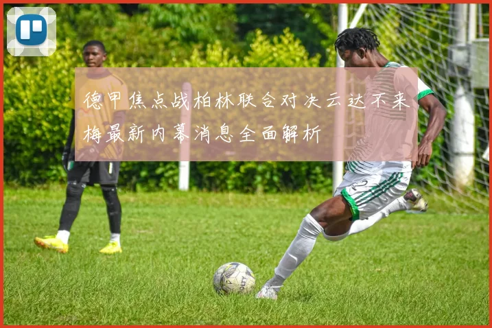 德甲焦点战柏林联合对决云达不来梅最新内幕消息全面解析